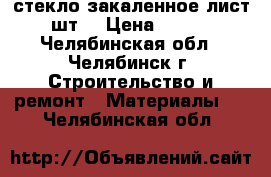 стекло закаленное лист 5 шт. › Цена ­ 3 000 - Челябинская обл., Челябинск г. Строительство и ремонт » Материалы   . Челябинская обл.